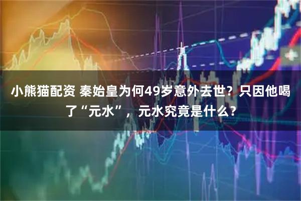 小熊猫配资 秦始皇为何49岁意外去世？只因他喝了“元水”，元水究竟是什么？