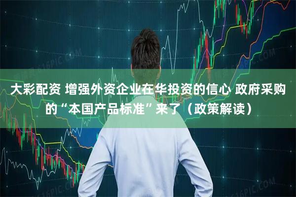 大彩配资 增强外资企业在华投资的信心 政府采购的“本国产品标准”来了（政策解读）