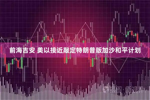 前海吉安 美以接近敲定特朗普版加沙和平计划