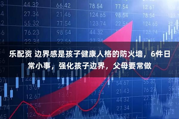 乐配资 边界感是孩子健康人格的防火墙，6件日常小事，强化孩子边界，父母要常做