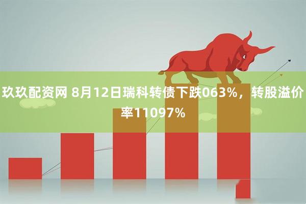 玖玖配资网 8月12日瑞科转债下跌063%,转股溢价率11097%