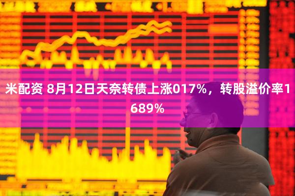 米配资 8月12日天奈转债上涨017%,转股溢价率1689%