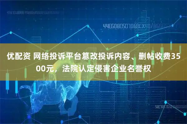 优配资 网络投诉平台篡改投诉内容、删帖收费3500元，法院认定侵害企业名誉权