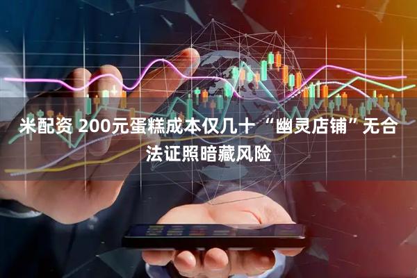 米配资 200元蛋糕成本仅几十 “幽灵店铺”无合法证照暗藏风险