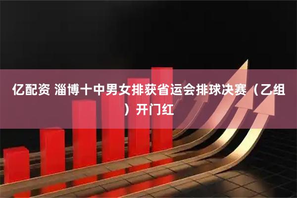 亿配资 淄博十中男女排获省运会排球决赛（乙组）开门红