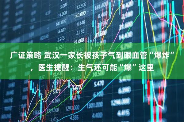 广证策略 武汉一家长被孩子气到眼血管“爆炸”，医生提醒：生气还可能“爆”这里